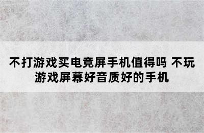 不打游戏买电竞屏手机值得吗 不玩游戏屏幕好音质好的手机